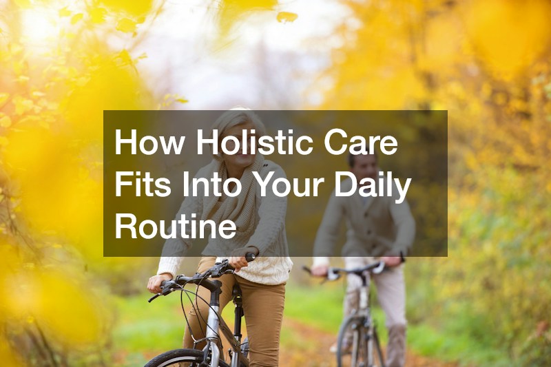 How Holistic Care Fits Into Your Daily Routine